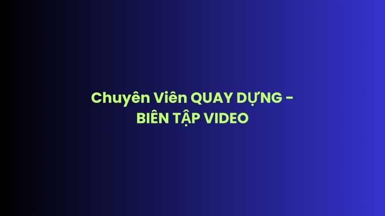 Tuyển Chuyên Viên QUAY DỰNG - BIÊN TẬP VIDEO