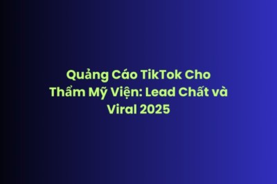 Quảng Cáo TikTok Thẩm Mỹ Viện – Lead Chất và Viral Hiệu Quả