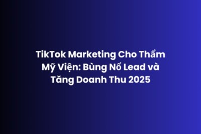 TikTok Marketing Thẩm Mỹ Viện 2025 – Lead Nhiều, Chi Phí Thấp | Adsgoogle.vn