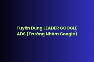 Tuyển Dụng LEADER GOOGLE ADS (Trưởng Nhóm Google Ads)